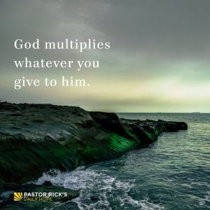 God Multiplies Whatever You Give to Him - Pastor Rick's Daily Hope