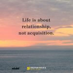 Life Is About Relationship, Not Acquisition