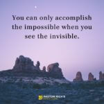 You Can Only Accomplish the Impossible When You See the Invisible