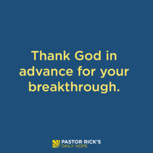 Thank God in Advance for Your Breakthrough - Pastor Rick's Daily Hope